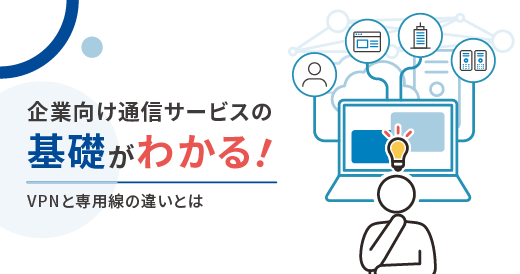 企業向け通信サービスの基礎がわかる！VPNと専用線の違いとは